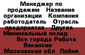 Менеджер по продажам › Название организации ­ Компания-работодатель › Отрасль предприятия ­ Другое › Минимальный оклад ­ 20 000 - Все города Работа » Вакансии   . Московская обл.,Лобня г.